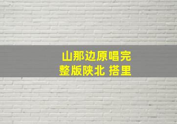 山那边原唱完整版陕北 搭里